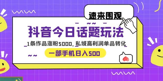 抖音今日话题玩法,1条作品涨粉5000,私域高利润单品转化 一部手机日入500-墨痕微课