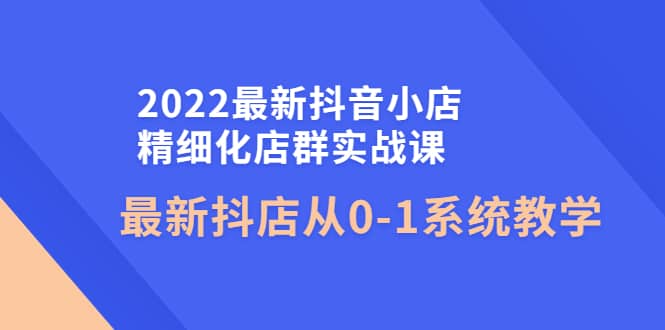 2022最新抖音小店精细化店群实战课,最新抖店从0-1系统教学-墨痕微课