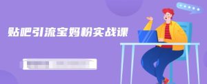 百度贴吧引流宝妈粉实战课,小白也可以日引100 精准粉【视频课程】-墨痕微课