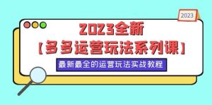 2023全新【多多运营玩法系列课】,最新最全的运营玩法,50节实战教程-墨痕微课
