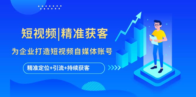 短视频|精准获客 为企业打造短视频自媒体账号 (精准定位 引流 持续获客)-墨痕微课