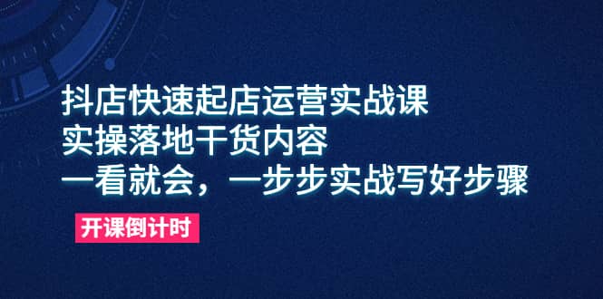 抖店快速起店运营实战课,实操落地干货内容,一看就会,一步步实战写好步骤-墨痕微课
