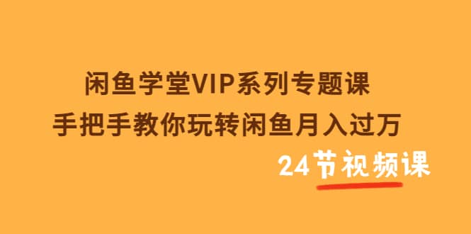 闲鱼学堂VIP系列专题课：手把手教你玩转闲鱼月入过万（共24节视频课）-墨痕微课