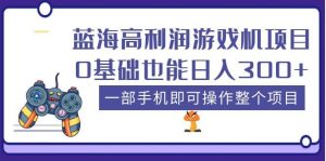 蓝海高利润游戏机项目，0基础也能日入300 。一部手机即可操作整个项目-墨痕微课