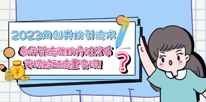 2023网创类粉引流术,自用引流涨粉方法发布,实现被动流量变现-墨痕微课
