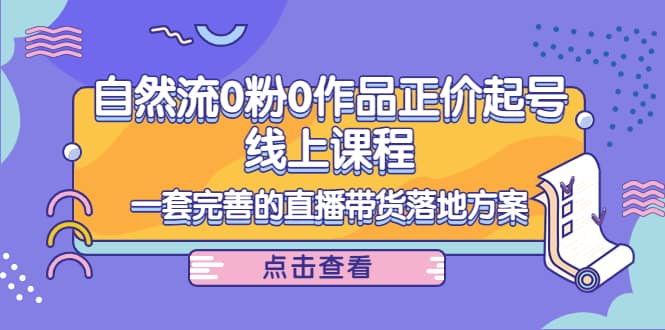 自然流0粉0作品正价起号线上课程：一套完善的直播带货落地方案-墨痕微课