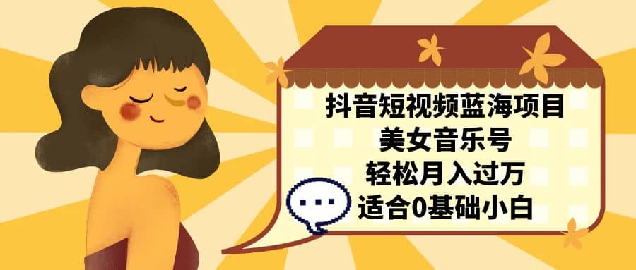 抖音短视频蓝海项目,美女音乐号,轻松月入过万 适合小白(教程 100G素材)-墨痕微课