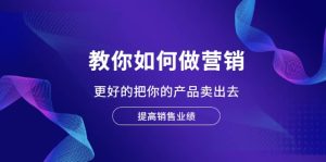 教你如何做营销,更好的把你的产品卖出去 提高销售业绩-墨痕微课