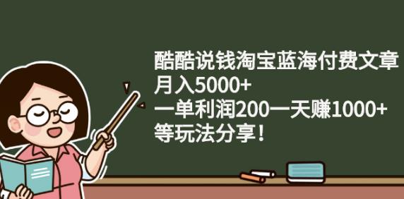 酷酷说钱淘宝蓝海付费文章:月入5000 一单利润200一天赚1000 (等玩法分享)-墨痕微课