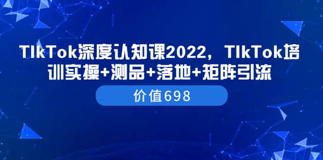 TIkTok深度认知课2022,TIkTok培训实操 测品 落地 矩阵引流(价值698)-墨痕微课