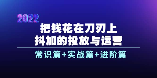 把钱花在刀刃上，抖加的投放与运营：常识篇 实战篇 进阶篇（28节课）-墨痕微课