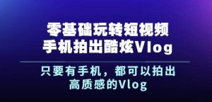 杨精坤零基础玩转短视频手机拍出酷炫Vlog,只要有手机就可以拍出高质感的Vlog-墨痕微课