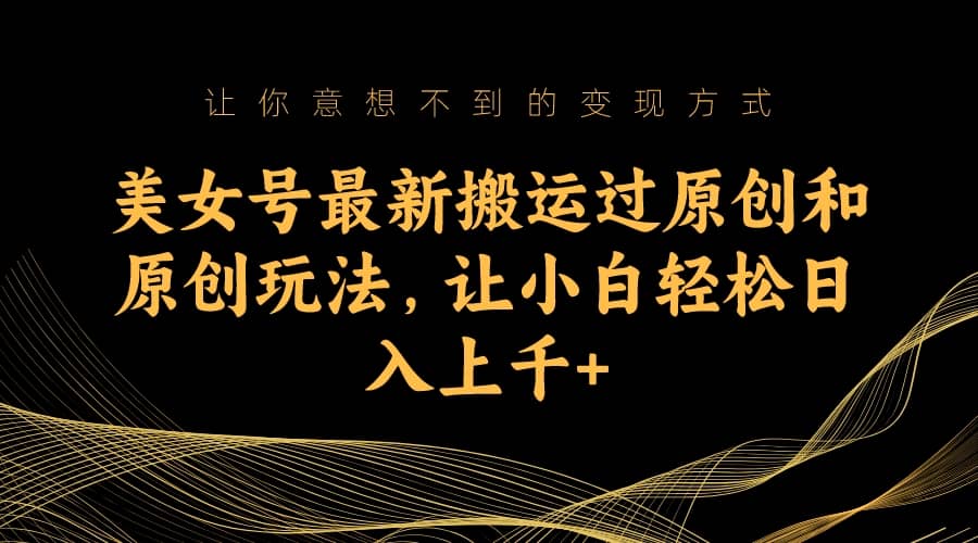 美女号最新搬运过原创和原创玩法，让小白轻松日入上千-墨痕微课