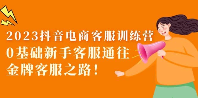 2023抖音·电商客服训练营:0基础新手客服通往金牌客服之路-墨痕微课