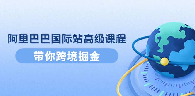 阿里巴巴国际站高级课程:带你跨境掘金,选品 优化 广告 推广-墨痕微课
