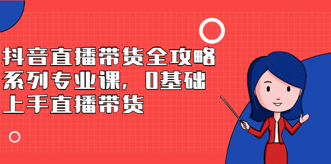 抖音直播带货全攻略系列专业课,0基础上手直播带货-墨痕微课