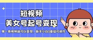 短视频美女号起号变现,第一条视频就可以变现,新手小白0基础可操作-墨痕微课