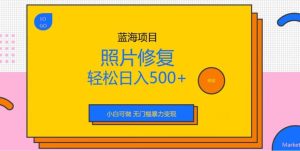 蓝海项目照片修复,轻松日入500 ,小白可做无门槛暴力变现【揭秘】-墨痕微课