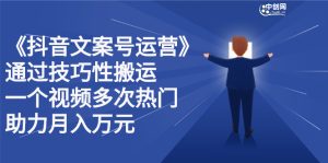抖音文案号运营课程:技巧性搬运,一个视频多次热门,逐步变现-墨痕微课