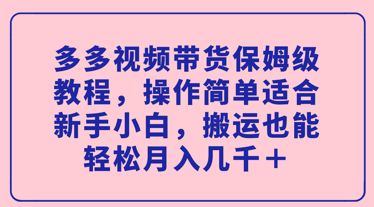 多多视频带货保姆级教程，操作简单适合新手小白，搬运也能轻松月入几千＋-墨痕微课