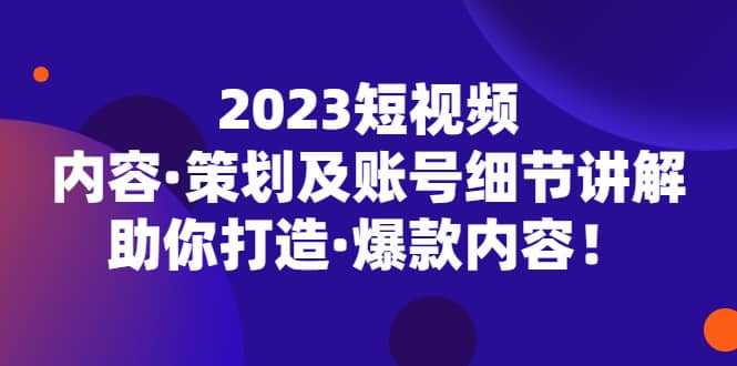 2023短视频内容·策划及账号细节讲解，助你打造·爆款内容-墨痕微课