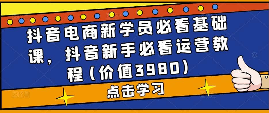 抖音电商新学员必看基础课,抖音新手必看运营教程(价值3980)-墨痕微课