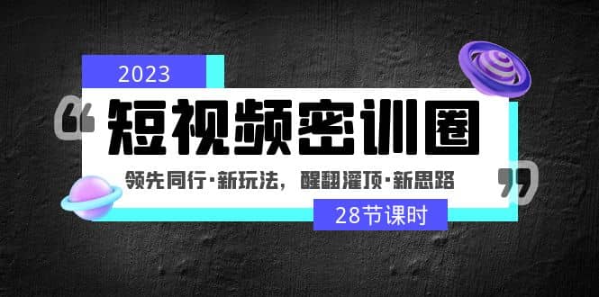 2023短视频密训圈:领先同行·新玩法,醒翻灌顶·新思路(28节课时)-墨痕微课