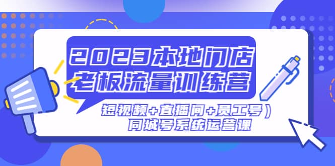 2023本地门店老板流量训练营（短视频 直播间 员工号）同城号系统运营课-墨痕微课