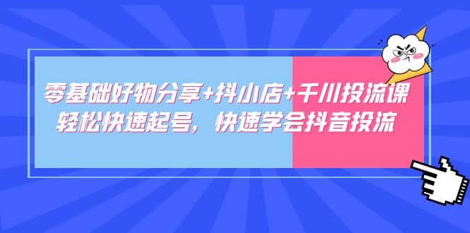 零基础好物分享 抖小店 千川投流课:轻松快速起号,快速学会抖音投流-墨痕微课