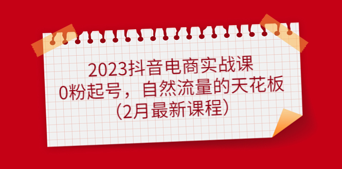 2023抖音电商实战课：0粉起号，自然流量的天花板（2月最新课程）-墨痕微课