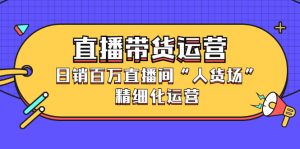 直播带货运营,销百万直播间“人货场”精细化运营-墨痕微课