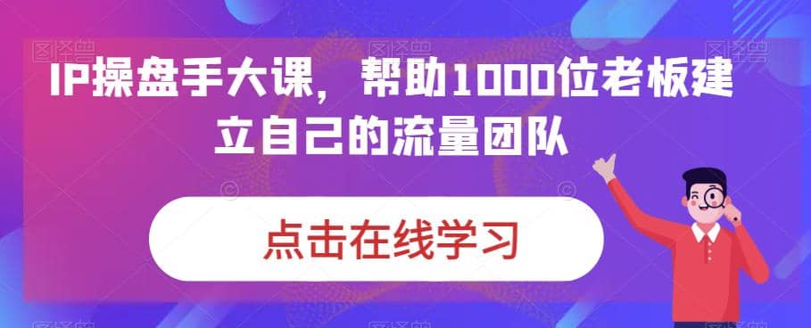 IP-操盘手大课,帮助1000位老板建立自己的流量团队(13节课)-墨痕微课