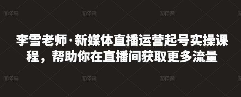 李雪老师·新媒体直播运营起号实操课程,帮助你在直播间获取更多流量-墨痕微课