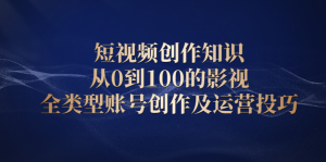 短视频创作知识,从0到100的影视全类型账号创作及运营投巧-墨痕微课