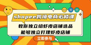 shopee跨境电商必修课:教你独立给虾皮店铺选品,能够独立打理虾皮店铺-墨痕微课
