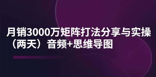 某线下培训：月销3000万矩阵打法分享与实操（两天）音频 思维导图-墨痕微课