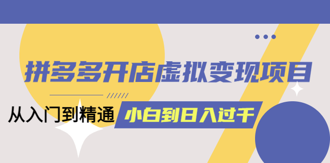 拼多多开店虚拟变现项目:入门到精通 从小白到日入1000(完整版)6月13更新-墨痕微课
