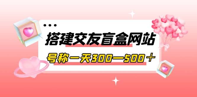 搭建交友盲盒网站,号称一天300—500+【源码 教程】-墨痕微课