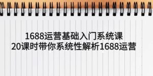 1688运营基础入门系统课,20课时带你系统性解析1688运营-墨痕微课