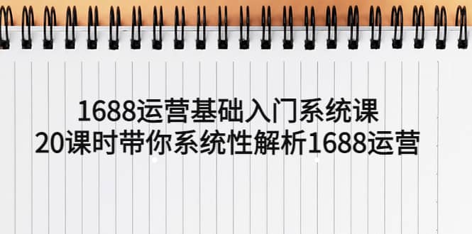 1688运营基础入门系统课,20课时带你系统性解析1688运营-墨痕微课
