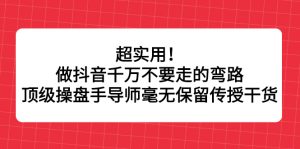 超实用!做抖音千万不要走的弯路,顶级操盘手导师毫无保留传授干货-墨痕微课