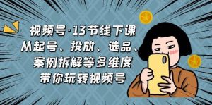 视频号·13节线下课,从起号、投放、选品、案例拆解等多维度带你玩转视频号-墨痕微课