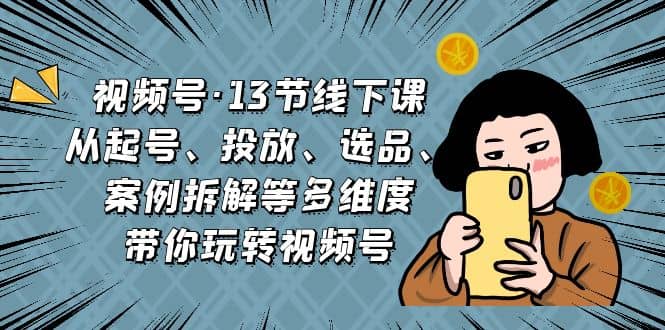 视频号·13节线下课,从起号、投放、选品、案例拆解等多维度带你玩转视频号-墨痕微课