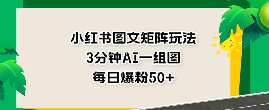 小红书图文矩阵玩法，3分钟AI一组图，每日爆粉50 【揭秘】-墨痕微课