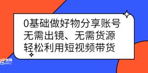 0基础做好物分享账号:无需出镜、无需货源,轻松利用短视频带货-墨痕微课