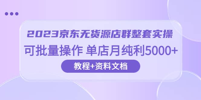 2023京东-无货源店群整套实操 可批量操作 单店月纯利5000 63节课 资料文档-墨痕微课