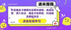 抖店商品卡精细化运营实操班:选品运营、达人玩法、商品卡自然流、抖店起店-墨痕微课