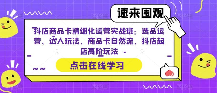 抖店商品卡精细化运营实操班：选品运营、达人玩法、商品卡自然流、抖店起店-墨痕微课