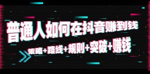 普通人如何在抖音赚到钱:策略 路线 规则 突破 赚钱(10节课)-墨痕微课