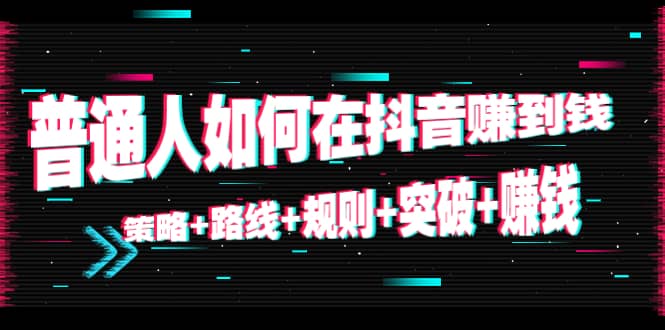 普通人如何在抖音赚到钱:策略 路线 规则 突破 赚钱(10节课)-墨痕微课